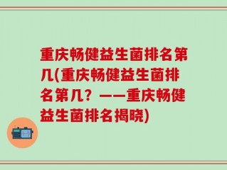 重庆畅健益生菌排名第几(重庆畅健益生菌排名第几？——重庆畅健益生菌排名揭晓)