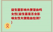 益生菌影响大便潜血吗女性(益生菌是否会影响女性大便隐血检测？)