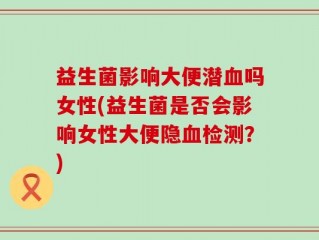益生菌影响大便潜血吗女性(益生菌是否会影响女性大便隐血检测？)