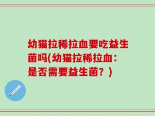 幼猫拉稀拉血要吃益生菌吗(幼猫拉稀拉血：是否需要益生菌？)