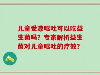 儿童受凉呕吐可以吃益生菌吗？专家解析益生菌对儿童呕吐的疗效？