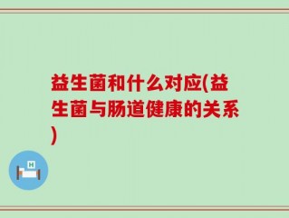 益生菌和什么对应(益生菌与肠道健康的关系)