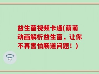 益生菌视频卡通(萌萌动画解析益生菌，让你不再害怕肠道问题！)
