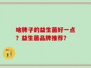 啥牌子的益生菌好一点？益生菌品牌推荐？