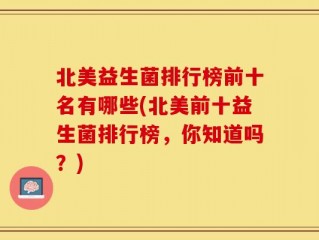 北美益生菌排行榜前十名有哪些(北美前十益生菌排行榜，你知道吗？)