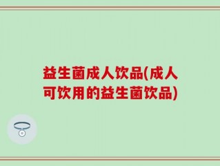 益生菌成人饮品(成人可饮用的益生菌饮品)
