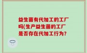 益生菌有代加工的工厂吗(生产益生菌的工厂是否存在代加工行为？