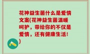 花神益生菌什么是爱情文案(花神益生菌温暖呵护，带给你的不仅是爱情，还有健康生活！)