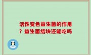 活性变色益生菌的作用？益生菌结块还能吃吗