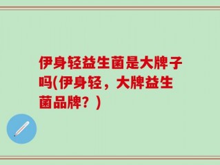 伊身轻益生菌是大牌子吗(伊身轻，大牌益生菌品牌？)