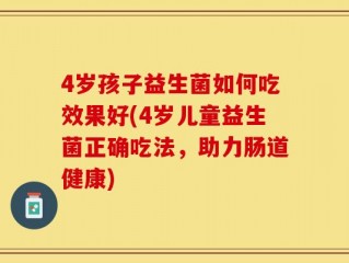 4岁孩子益生菌如何吃效果好(4岁儿童益生菌正确吃法，助力肠道健康)