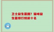 卫士益生菌图？猫咪益生菌排行榜前十名