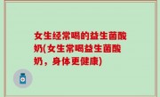 女生经常喝的益生菌酸奶(女生常喝益生菌酸奶，身体更健康)