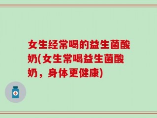 女生经常喝的益生菌酸奶(女生常喝益生菌酸奶，身体更健康)