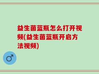 益生菌蓝瓶怎么打开视频(益生菌蓝瓶开启方法视频)