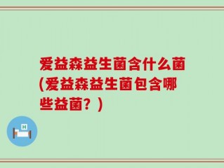 爱益森益生菌含什么菌(爱益森益生菌包含哪些益菌？)
