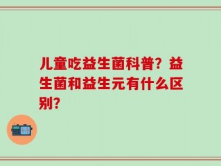 儿童吃益生菌科普？益生菌和益生元有什么区别？