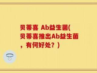 贝蒂喜 Ab益生菌(贝蒂喜推出Ab益生菌，有何好处？)