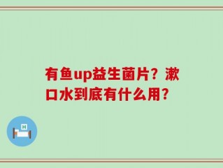有鱼up益生菌片？漱口水到底有什么用？