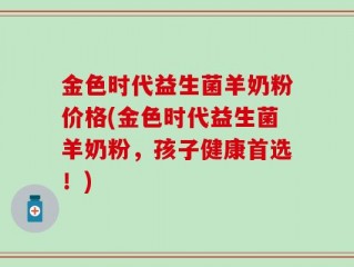 金色时代益生菌羊奶粉价格(金色时代益生菌羊奶粉，孩子健康首选！)
