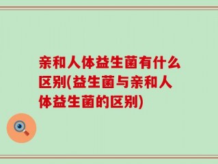 亲和人体益生菌有什么区别(益生菌与亲和人体益生菌的区别)