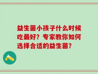 益生菌小孩子什么时候吃最好？专家教你如何选择合适的益生菌？