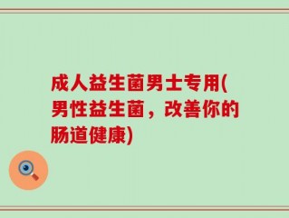 成人益生菌男士专用(男性益生菌，改善你的肠道健康)