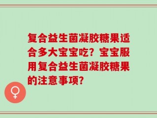 复合益生菌凝胶糖果适合多大宝宝吃？宝宝服用复合益生菌凝胶糖果的注意事项？