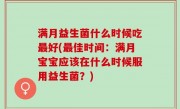 满月益生菌什么时候吃最好(最佳时间：满月宝宝应该在什么时候服用益生菌？)