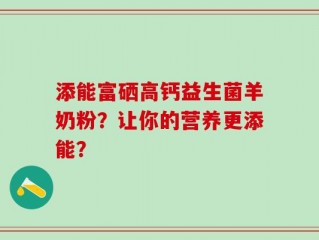 添能富硒高钙益生菌羊奶粉？让你的营养更添能？