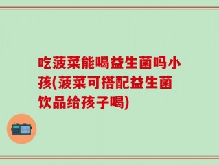 吃菠菜能喝益生菌吗小孩(菠菜可搭配益生菌饮品给孩子喝)