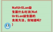 NatUrELan益生菌什么吃法(NatUrELan益生菌的食用方法，你知道吗？)