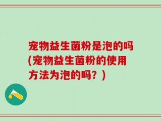 宠物益生菌粉是泡的吗(宠物益生菌粉的使用方法为泡的吗？)
