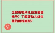 卫健委婴幼儿益生菌菌株号？了解婴幼儿益生菌的菌株类型？