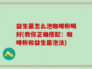 益生菌怎么泡咖啡粉喝好(教你正确搭配：咖啡粉和益生菌泡法)