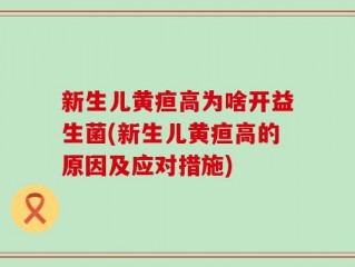 新生儿黄疸高为啥开益生菌(新生儿黄疸高的原因及应对措施)