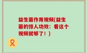 益生菌作用视频(益生菌的惊人功效：看这个视频就够了！)
