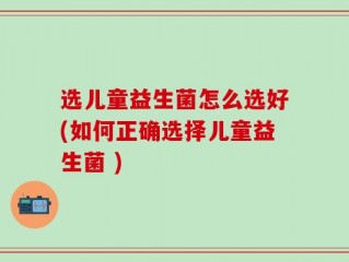 选儿童益生菌怎么选好(如何正确选择儿童益生菌 )