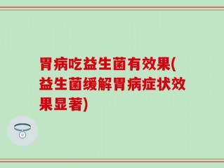 胃病吃益生菌有效果(益生菌缓解胃病症状效果显著)
