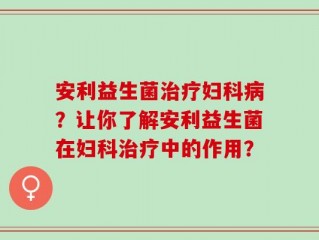 安利益生菌治疗妇科病？让你了解安利益生菌在妇科治疗中的作用？
