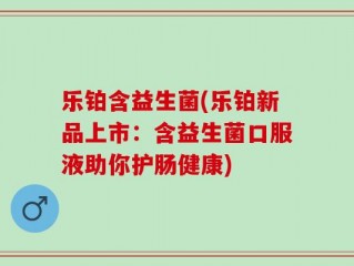 乐铂含益生菌(乐铂新品上市：含益生菌口服液助你护肠健康)