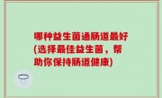 哪种益生菌通肠道最好(选择最佳益生菌，帮助你保持肠道健康)