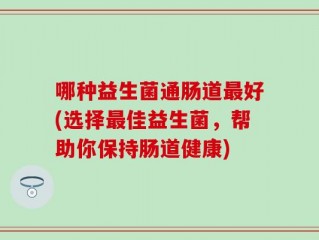 哪种益生菌通肠道最好(选择最佳益生菌，帮助你保持肠道健康)