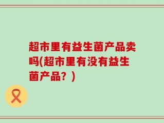 超市里有益生菌产品卖吗(超市里有没有益生菌产品？)