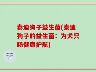 泰迪狗子益生菌(泰迪狗子的益生菌：为犬只肠健康护航)