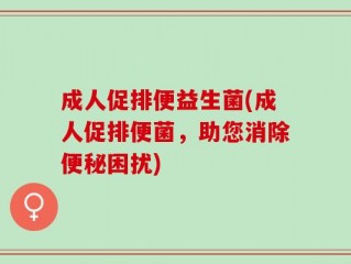 成人促排便益生菌(成人促排便菌，助您消除便秘困扰)