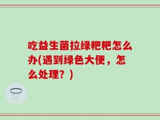 吃益生菌拉绿粑粑怎么办(遇到绿色大便，怎么处理？)