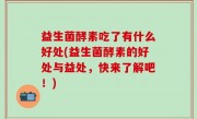 益生菌酵素吃了有什么好处(益生菌酵素的好处与益处，快来了解吧！)