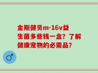 金斯健贝m-16v益生菌多些钱一盒？了解健康宠物的必需品？