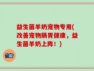 益生菌羊奶宠物专用(改善宠物肠胃健康，益生菌羊奶上阵！)
